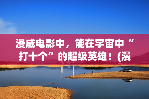 漫威电影中，能在宇宙中“打十个”的超级英雄！(漫威里面有什么)