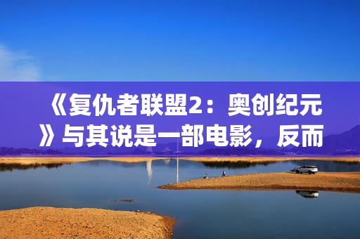 《复仇者联盟2：奥创纪元》与其说是一部电影，反而更像是一份答卷(《复仇者联盟2》电影)