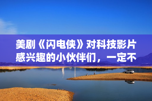 美剧《闪电侠》对科技影片感兴趣的小伙伴们，一定不要错过这部佳作。(我想看美剧闪电侠)