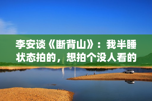李安谈《断背山》：我半睡状态拍的，想拍个没人看的，却得奥斯卡(李安断背山奥斯卡获奖感言)