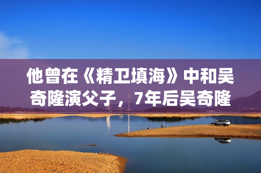 他曾在《精卫填海》中和吴奇隆演父子，7年后吴奇隆却演他师弟(在精卫填海的故事中精卫指的是什么答案?)