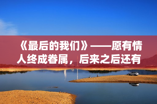 《最后的我们》——愿有情人终成眷属，后来之后还有后来(《最后的我们》在线观看)