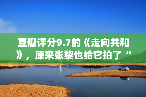 豆瓣评分9.7的《走向共和》，原来张黎也给它拍了“续集”(豆瓣评分9.7的电影)