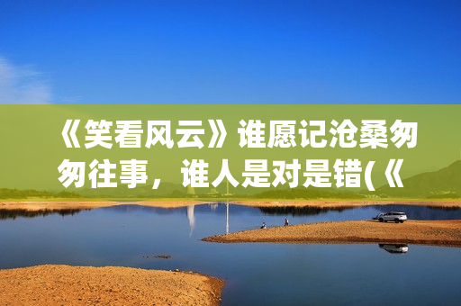 《笑看风云》谁愿记沧桑匆匆往事，谁人是对是错(《笑看风云》谁唱的好听)