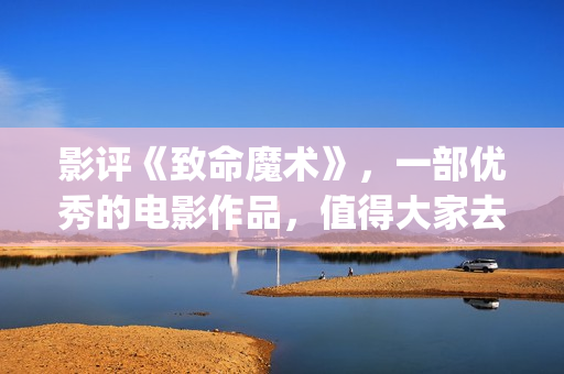 影评《致命魔术》，一部优秀的电影作品，值得大家去观看！(电影《致命魔术》)
