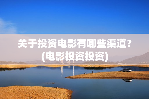 关于投资电影有哪些渠道？(电影投资投资)
