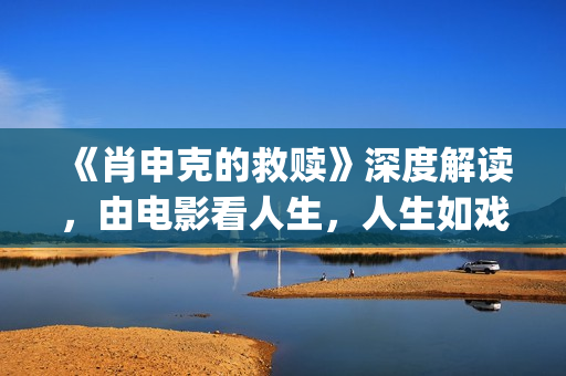 《肖申克的救赎》深度解读，由电影看人生，人生如戏，戏如人生(肖申克的救赎 电影)
