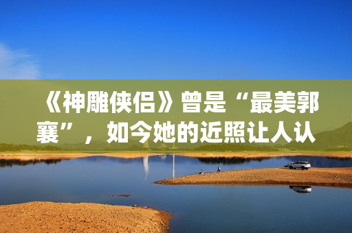 《神雕侠侣》曾是“最美郭襄”，如今她的近照让人认不出(神雕侠侣曾华倩版1986)