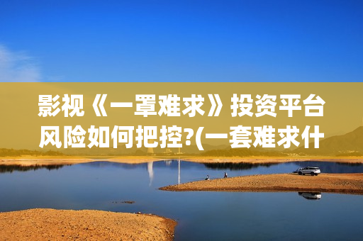 影视《一罩难求》投资平台风险如何把控?(一套难求什么意思)