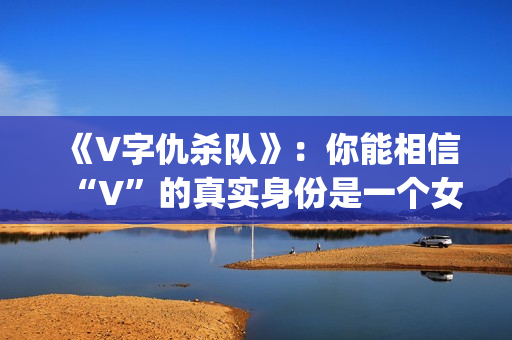 《V字仇杀队》：你能相信“V”的真实身份是一个女人吗？(v字仇杀对豆瓣)