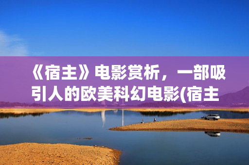《宿主》电影赏析，一部吸引人的欧美科幻电影(宿主电影完整版)