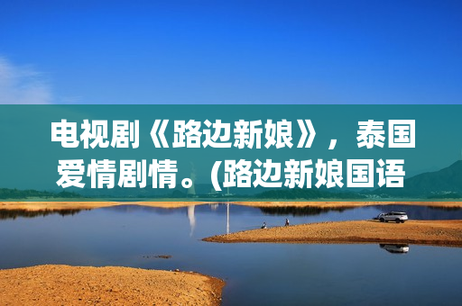 电视剧《路边新娘》，泰国爱情剧情。(路边新娘国语版免费观看第1集)