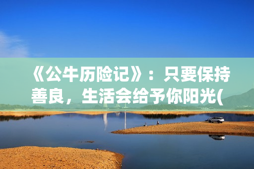 《公牛历险记》：只要保持善良，生活会给予你阳光(公牛历险记电影)