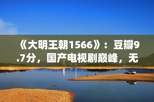 《大明王朝1566》：豆瓣9.7分，国产电视剧巅峰，无敌是多么寂寞(大明王朝1566剧情介绍)