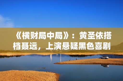 《横财局中局》：黄圣依搭档聂远，上演悬疑黑色喜剧片！(横财局中局电影免费观看)