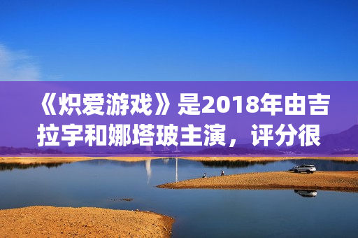 《炽爱游戏》是2018年由吉拉宇和娜塔玻主演，评分很高！(炽爱游戏剧情)