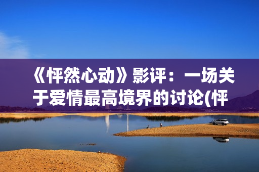 《怦然心动》影评：一场关于爱情最高境界的讨论(怦然心动电影百科)