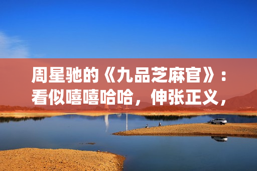 周星驰的《九品芝麻官》：看似嘻嘻哈哈，伸张正义，实则悲剧收场(九品芝麻官周星驰是什么官)