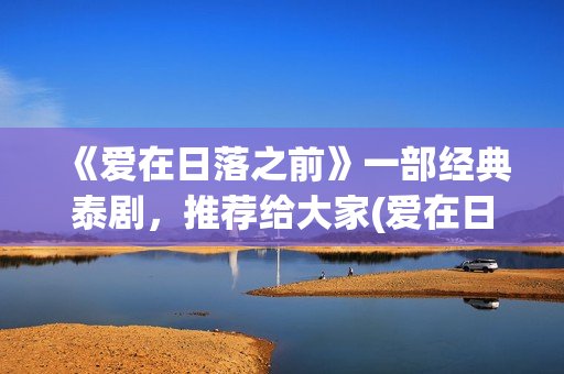 《爱在日落之前》一部经典泰剧，推荐给大家(爱在日落之前泰剧)