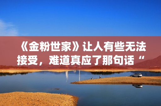 《金粉世家》让人有些无法接受，难道真应了那句话“得到的就不会珍惜”？(金粉世家原作者)
