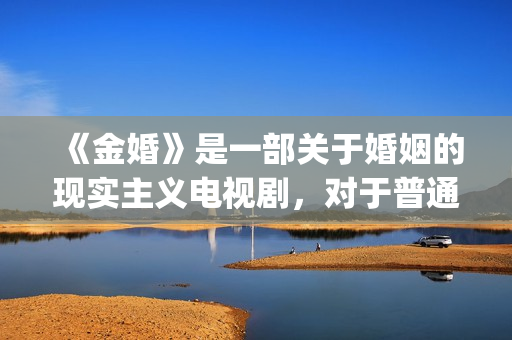 《金婚》是一部关于婚姻的现实主义电视剧，对于普通人的婚姻刻画非常真实。(金婚情节)