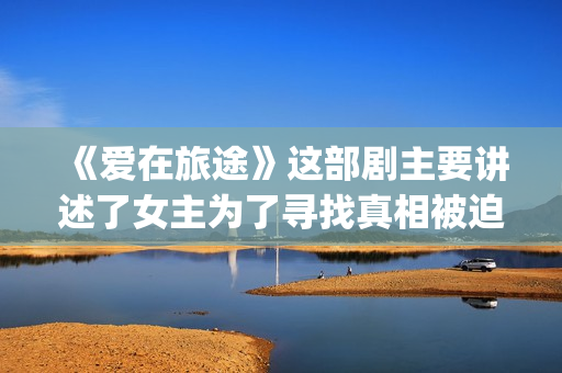 《爱在旅途》这部剧主要讲述了女主为了寻找真相被迫女扮男装的故事(爱在旅途bie)