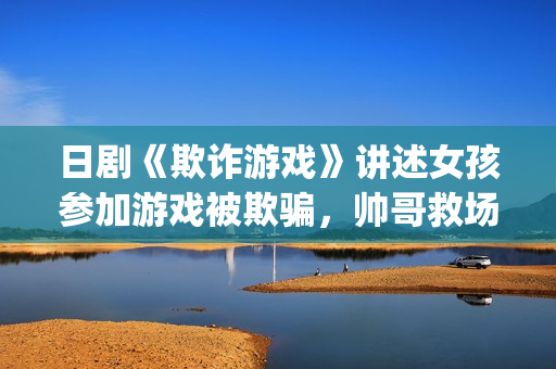 日剧《欺诈游戏》讲述女孩参加游戏被欺骗，帅哥救场的故事(日剧 欺诈游戏)