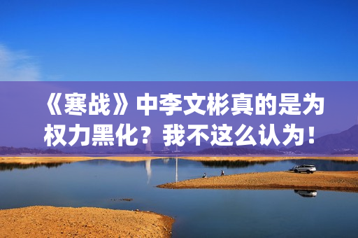 《寒战》中李文彬真的是为权力黑化？我不这么认为！(《寒战》中李文的结局)