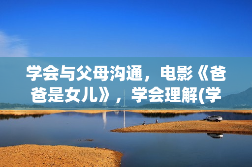 学会与父母沟通，电影《爸爸是女儿》，学会理解(学会与父母沟通600字作文)