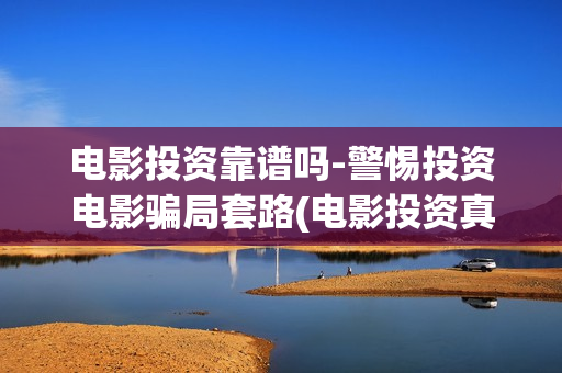 电影投资靠谱吗-警惕投资电影骗局套路(电影投资真的能赚钱吗)