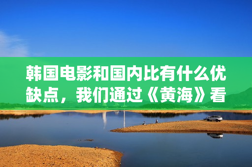 韩国电影和国内比有什么优缺点，我们通过《黄海》看一下(韩国电影国内会上映吗)