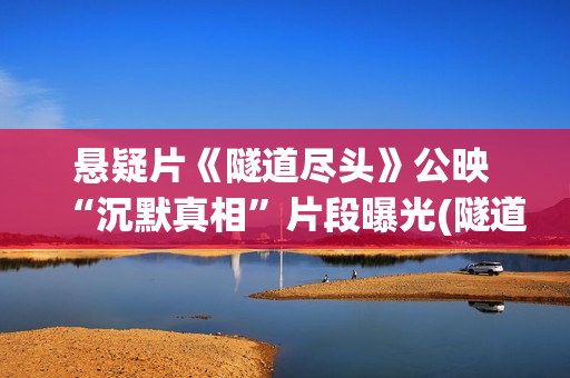 悬疑片《隧道尽头》公映 “沉默真相”片段曝光(隧道尽头高清完整版在线)