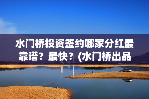 水门桥投资签约哪家分红最靠谱？最快？(水门桥出品公司)