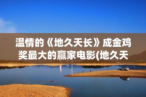 温情的《地久天长》成金鸡奖最大的赢家电影(地久天长原版小说)