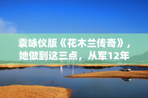袁咏仪版《花木兰传奇》，她做到这三点，从军12年没人发现女儿身(袁咏仪版花木兰剧照)