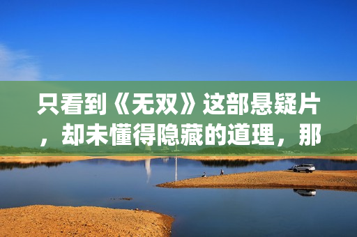 只看到《无双》这部悬疑片，却未懂得隐藏的道理，那么你就错了(无双看了一遍没看懂)