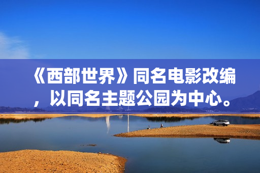 《西部世界》同名电影改编，以同名主题公园为中心。(《西部世界》台词)