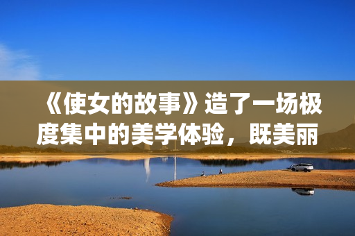 《使女的故事》造了一场极度集中的美学体验，既美丽又令人害怕。(使女的故事简介)