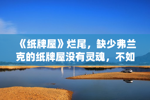 《纸牌屋》烂尾，缺少弗兰克的纸牌屋没有灵魂，不如不拍！(纸牌屋的结局是什么)