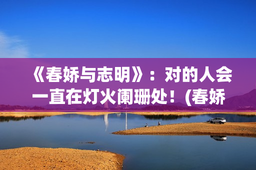 《春娇与志明》：对的人会一直在灯火阑珊处！(春娇与志明讲的是什么故事)
