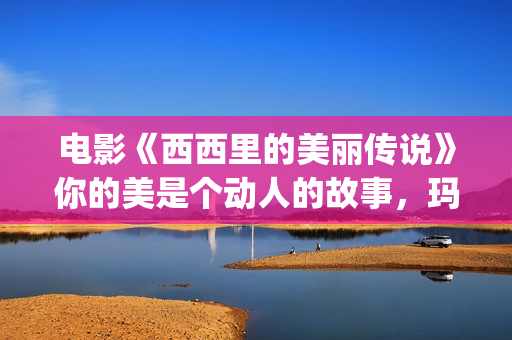 电影《西西里的美丽传说》你的美是个动人的故事，玛莲娜我的爱人(西西里的电视剧)