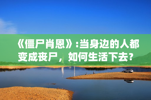 《僵尸肖恩》:当身边的人都变成丧尸，如何生活下去？(僵尸肖恩 电影)
