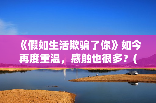 《假如生活欺骗了你》如今再度重温，感触也很多？(假如生活欺骗了你俄语版)