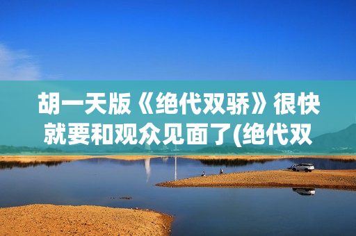 胡一天版《绝代双骄》很快就要和观众见面了(绝代双骄胡一天和谁在一起了)