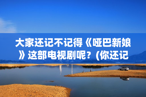 大家还记不记得《哑巴新娘》这部电视剧呢？(你还记不记得我们的故事是什么歌)