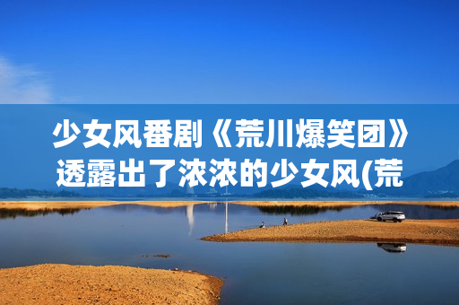 少女风番剧《荒川爆笑团》透露出了浓浓的少女风(荒滨日本动漫)