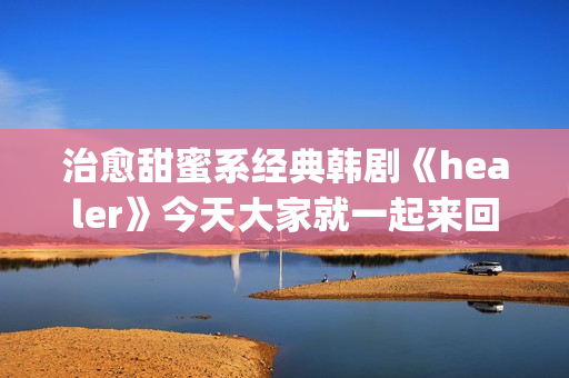 治愈甜蜜系经典韩剧《healer》今天大家就一起来回顾下这部剧吧。(甜蜜治愈的句子)