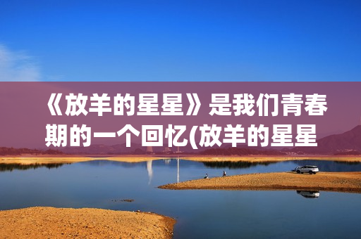 《放羊的星星》是我们青春期的一个回忆(放羊的星星全集高清在线观看)
