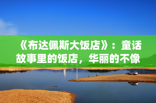 《布达佩斯大饭店》：童话故事里的饭店，华丽的不像话！(布达佩斯大饭店剧情简介)