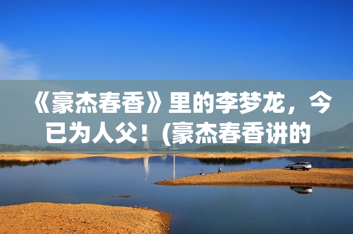 《豪杰春香》里的李梦龙，今已为人父！(豪杰春香讲的是什么)